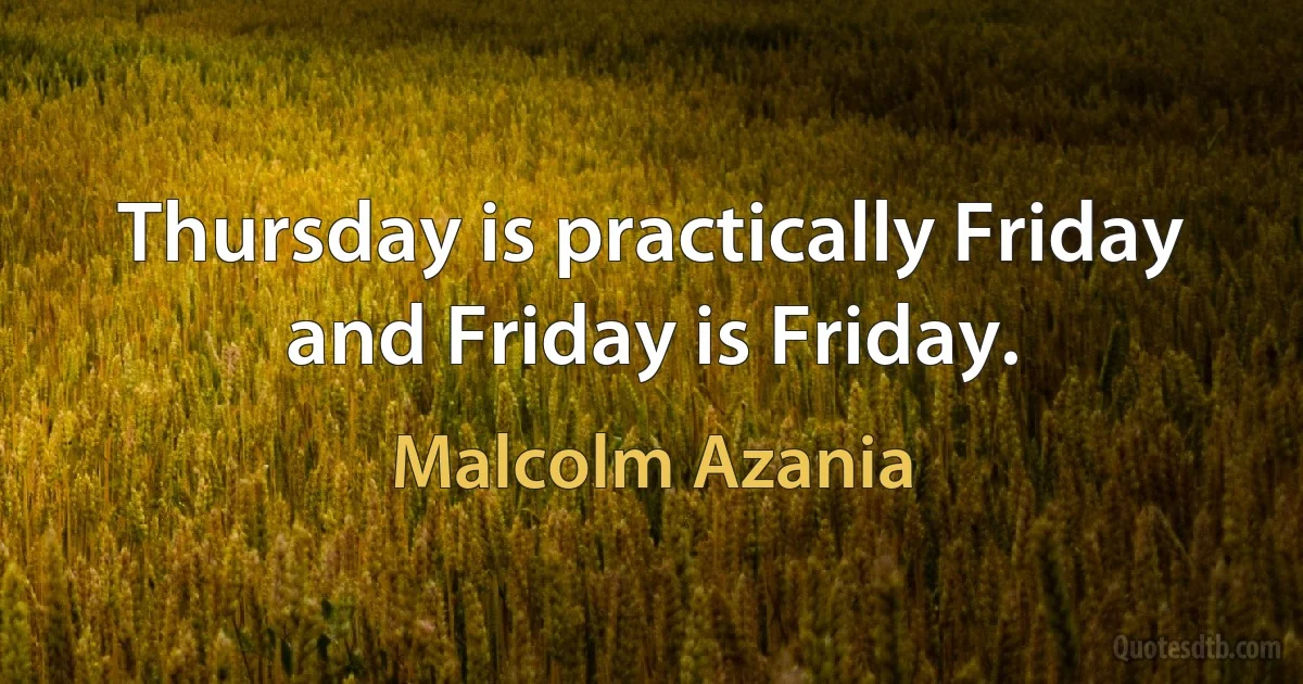 Thursday is practically Friday and Friday is Friday. (Malcolm Azania)