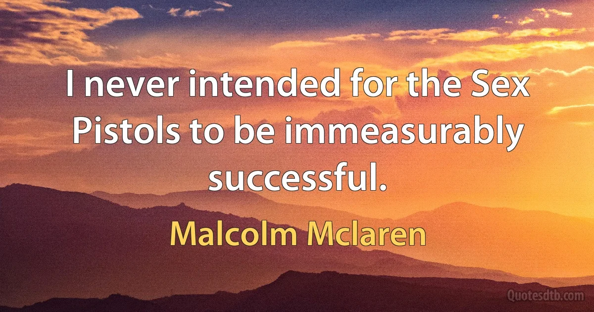 I never intended for the Sex Pistols to be immeasurably successful. (Malcolm Mclaren)