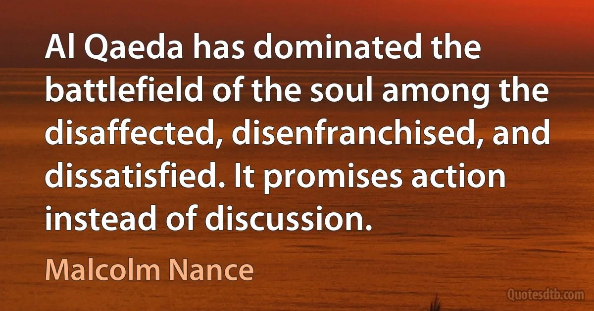 Al Qaeda has dominated the battlefield of the soul among the disaffected, disenfranchised, and dissatisfied. It promises action instead of discussion. (Malcolm Nance)