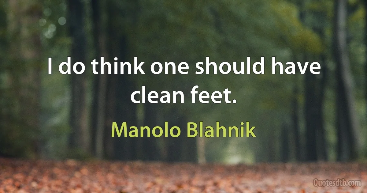 I do think one should have clean feet. (Manolo Blahnik)