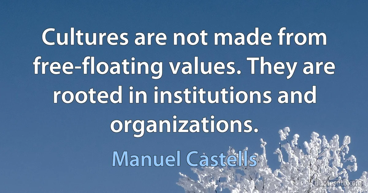 Cultures are not made from free-floating values. They are rooted in institutions and organizations. (Manuel Castells)