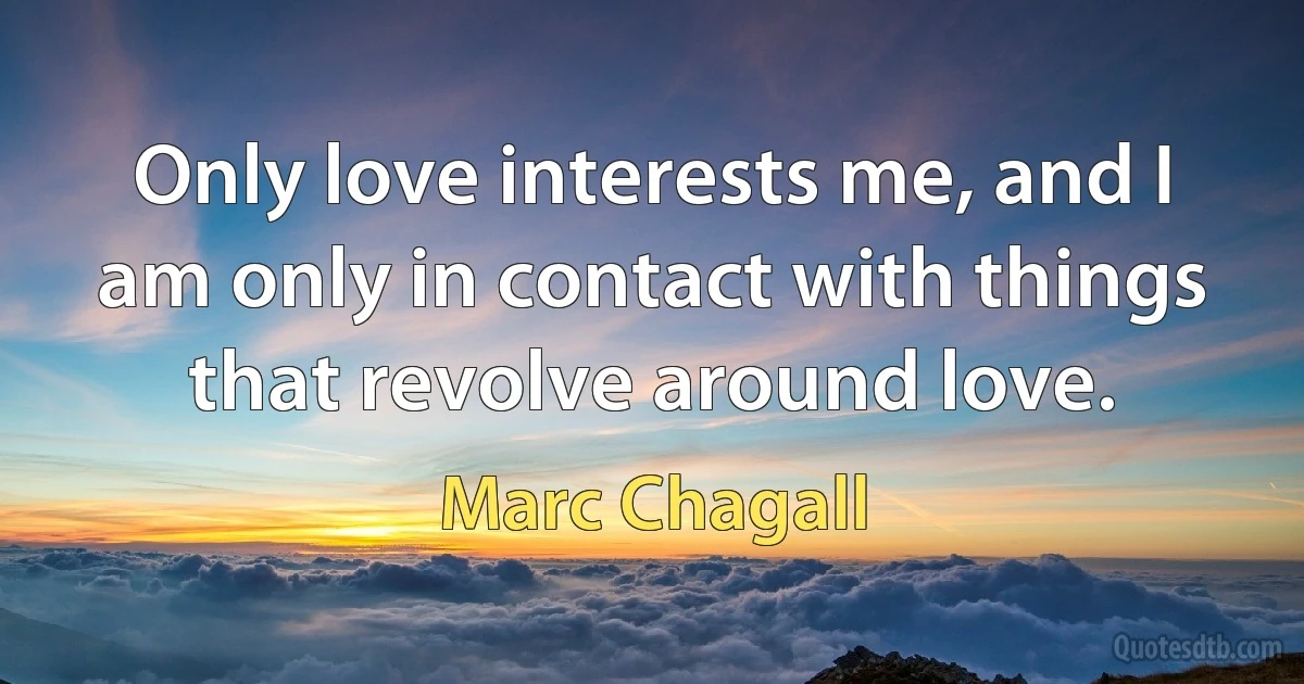 Only love interests me, and I am only in contact with things that revolve around love. (Marc Chagall)