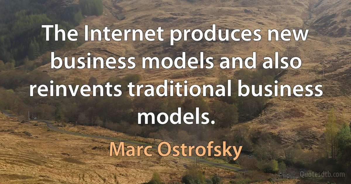 The Internet produces new business models and also reinvents traditional business models. (Marc Ostrofsky)