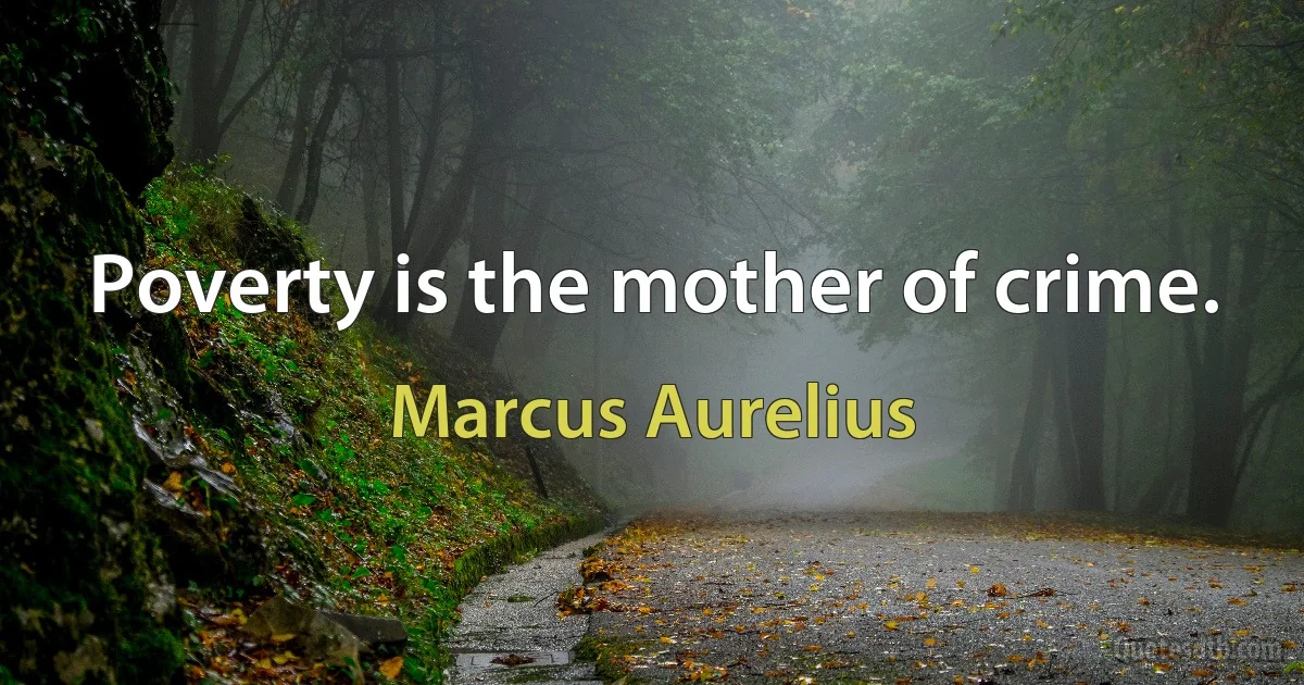 Poverty is the mother of crime. (Marcus Aurelius)