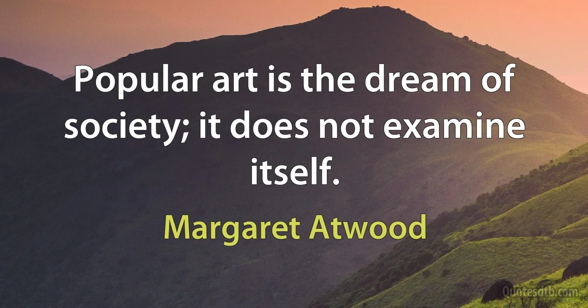 Popular art is the dream of society; it does not examine itself. (Margaret Atwood)