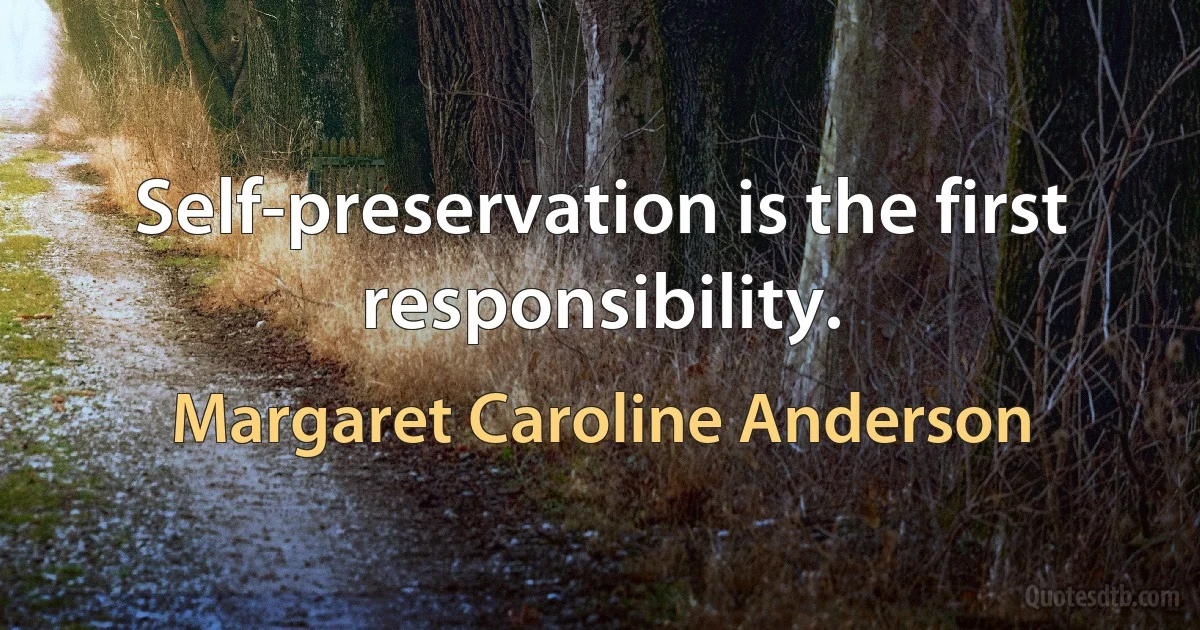 Self-preservation is the first responsibility. (Margaret Caroline Anderson)