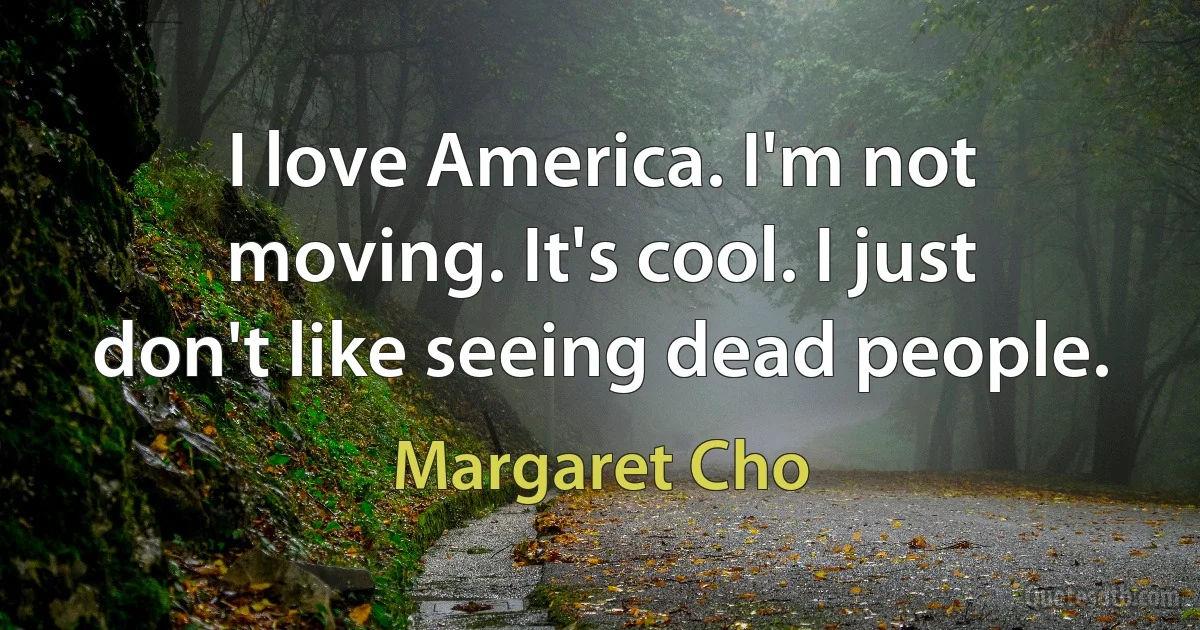 I love America. I'm not moving. It's cool. I just don't like seeing dead people. (Margaret Cho)