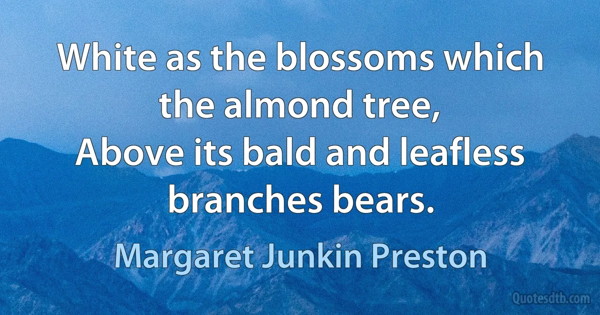 White as the blossoms which the almond tree,
Above its bald and leafless branches bears. (Margaret Junkin Preston)