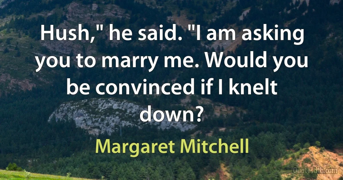 Hush," he said. "I am asking you to marry me. Would you be convinced if I knelt down? (Margaret Mitchell)