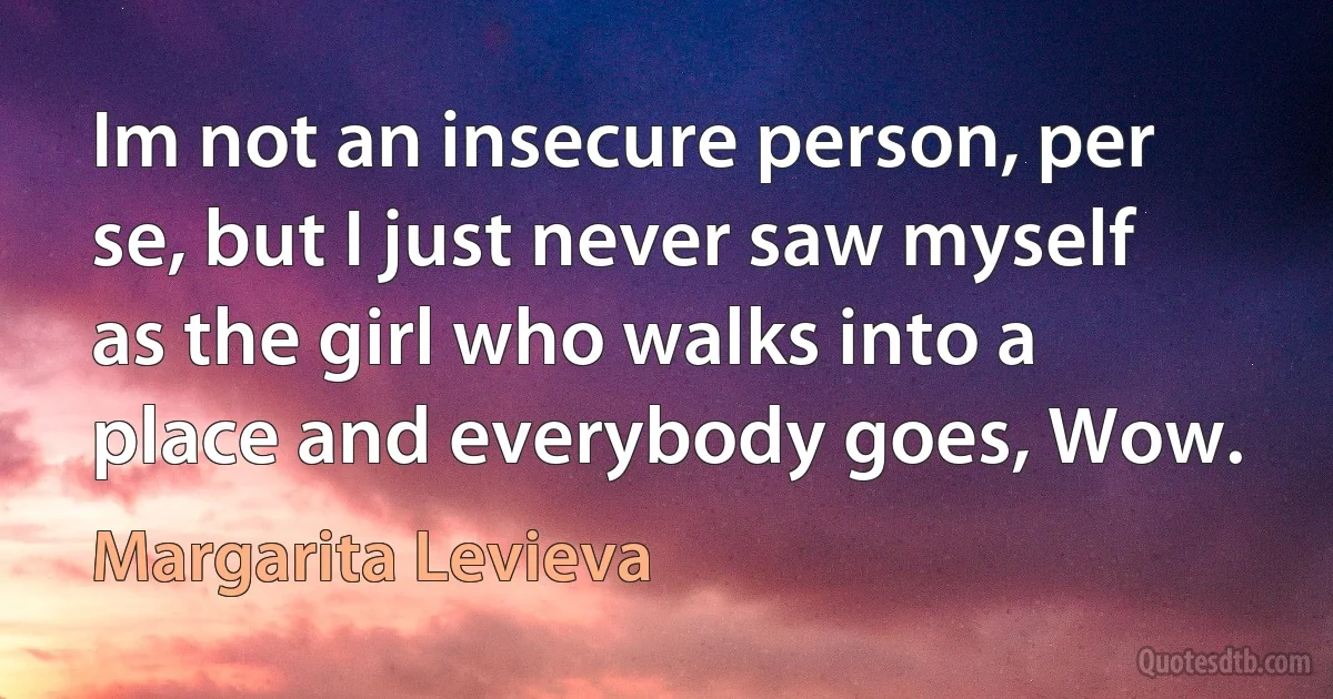 Im not an insecure person, per se, but I just never saw myself as the girl who walks into a place and everybody goes, Wow. (Margarita Levieva)