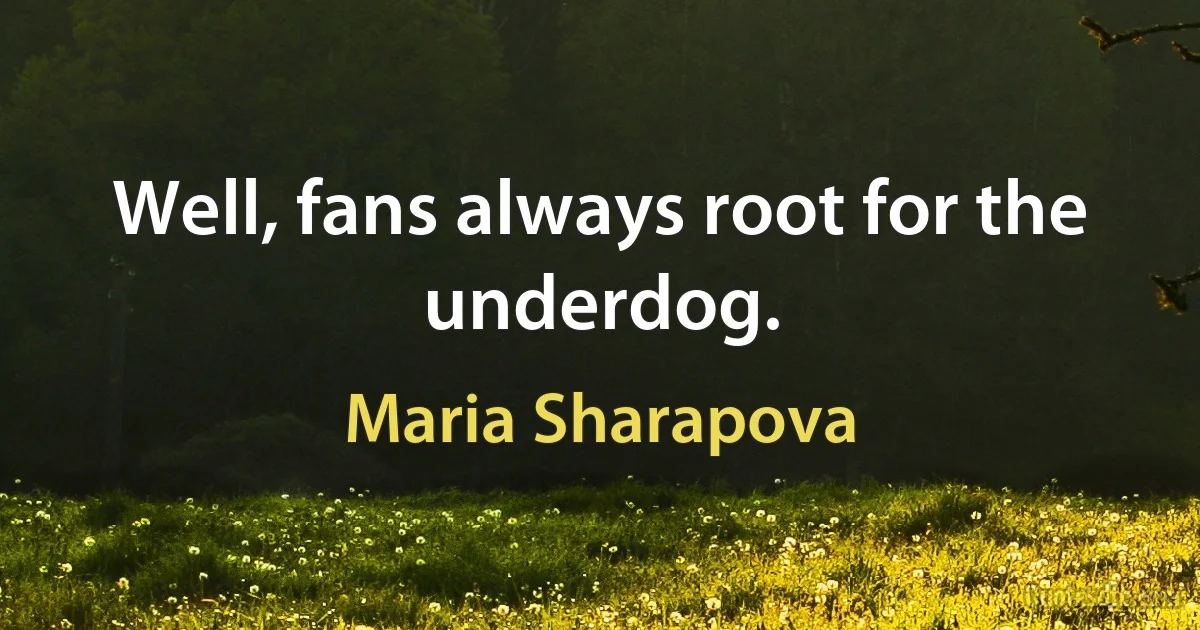 Well, fans always root for the underdog. (Maria Sharapova)