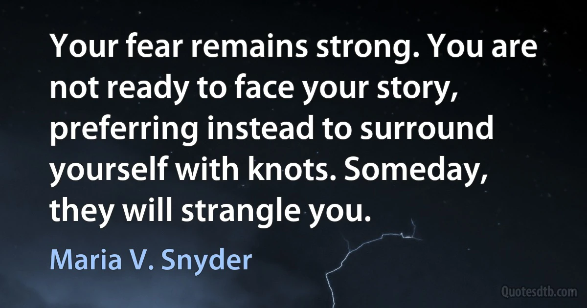 Your fear remains strong. You are not ready to face your story, preferring instead to surround yourself with knots. Someday, they will strangle you. (Maria V. Snyder)