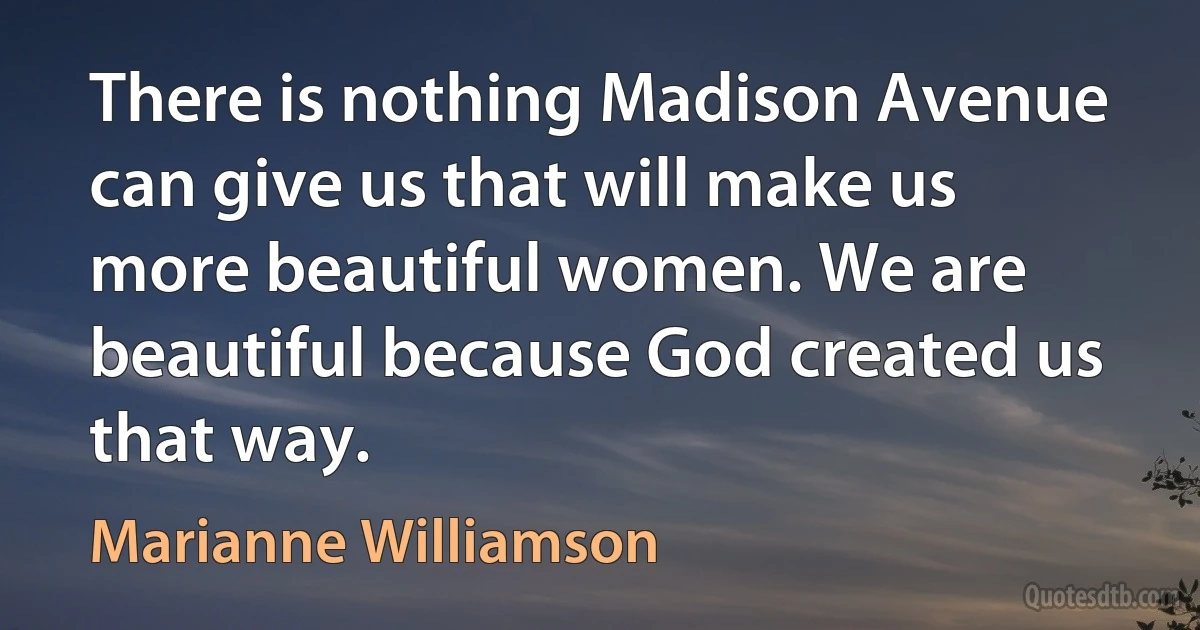 There is nothing Madison Avenue can give us that will make us more beautiful women. We are beautiful because God created us that way. (Marianne Williamson)