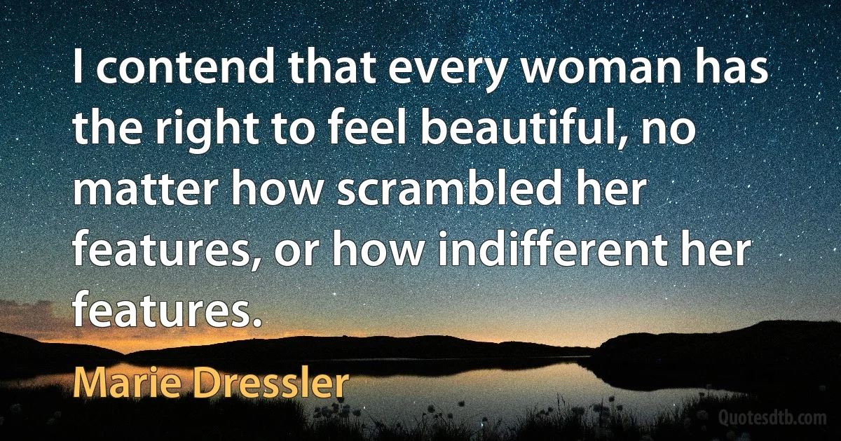 I contend that every woman has the right to feel beautiful, no matter how scrambled her features, or how indifferent her features. (Marie Dressler)