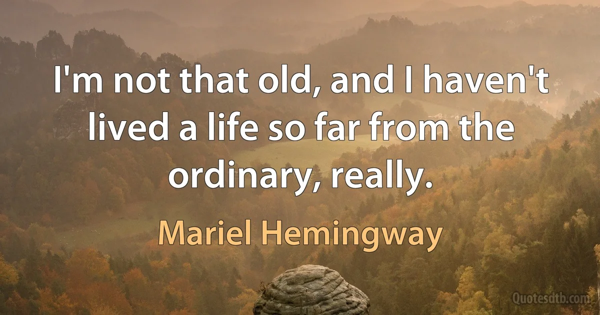 I'm not that old, and I haven't lived a life so far from the ordinary, really. (Mariel Hemingway)