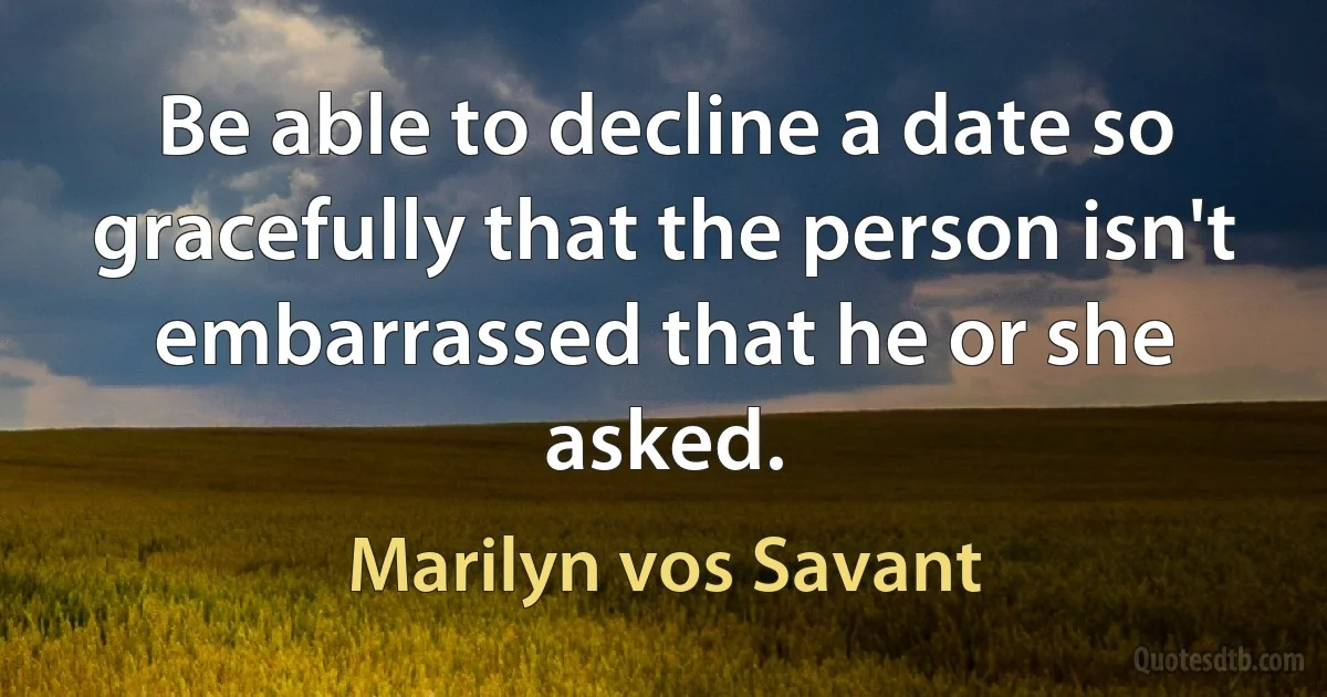 Be able to decline a date so gracefully that the person isn't embarrassed that he or she asked. (Marilyn vos Savant)