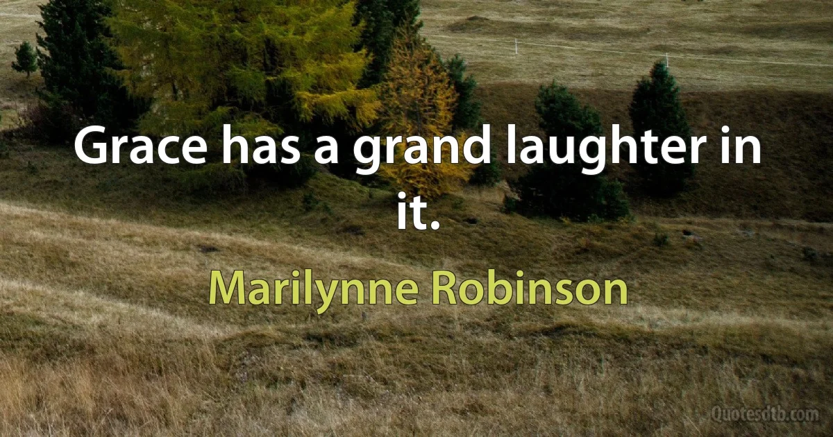 Grace has a grand laughter in it. (Marilynne Robinson)