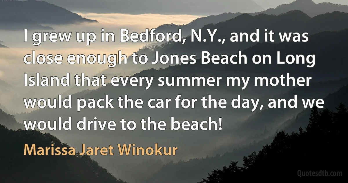 I grew up in Bedford, N.Y., and it was close enough to Jones Beach on Long Island that every summer my mother would pack the car for the day, and we would drive to the beach! (Marissa Jaret Winokur)