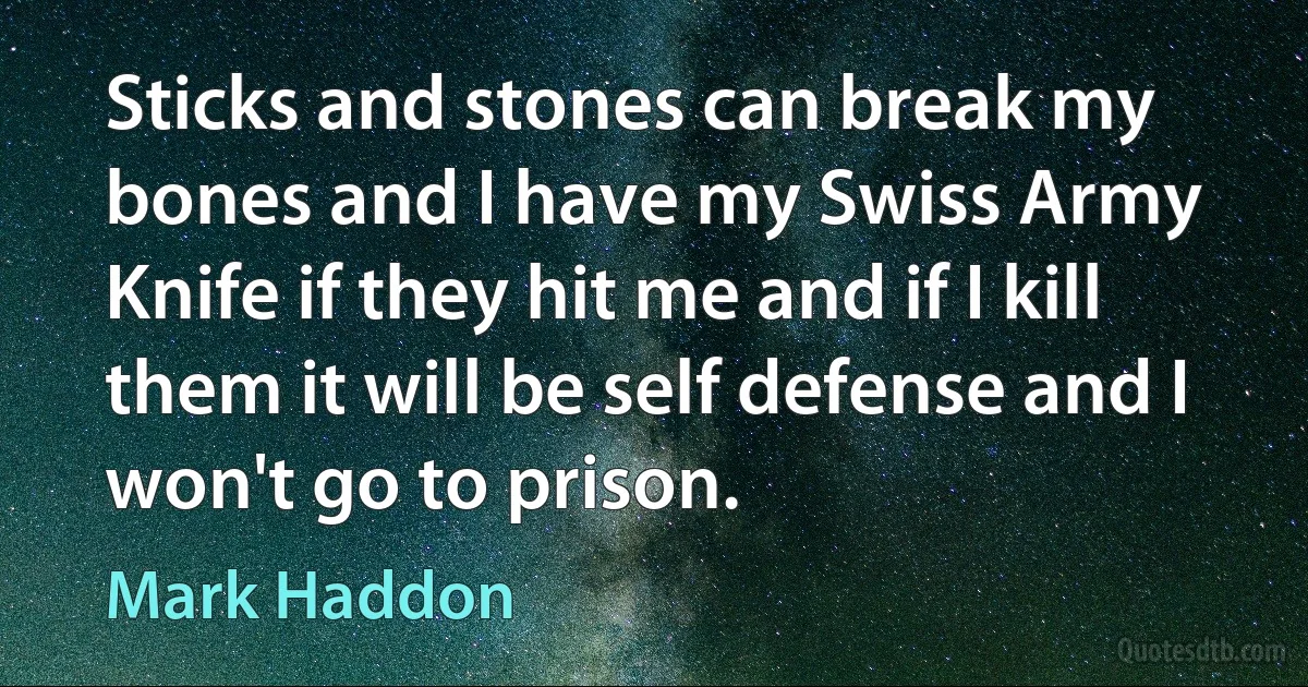 Sticks and stones can break my bones and I have my Swiss Army Knife if they hit me and if I kill them it will be self defense and I won't go to prison. (Mark Haddon)