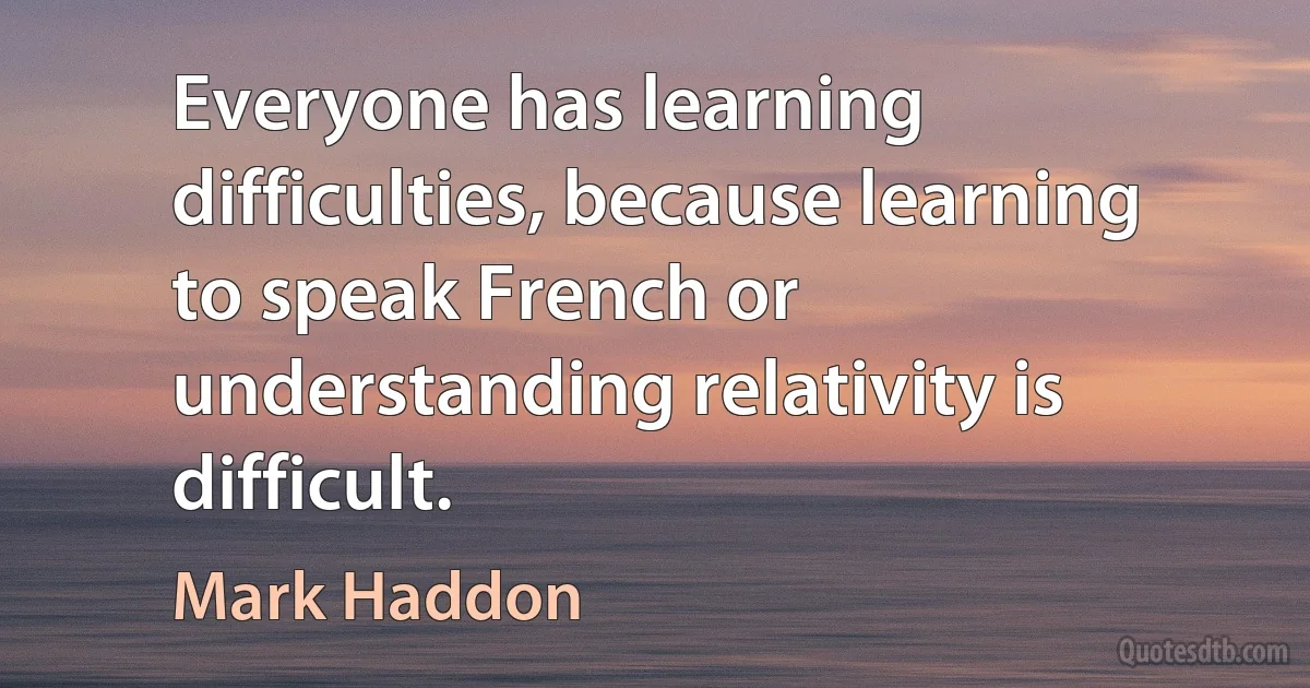 Everyone has learning difficulties, because learning to speak French or understanding relativity is difficult. (Mark Haddon)