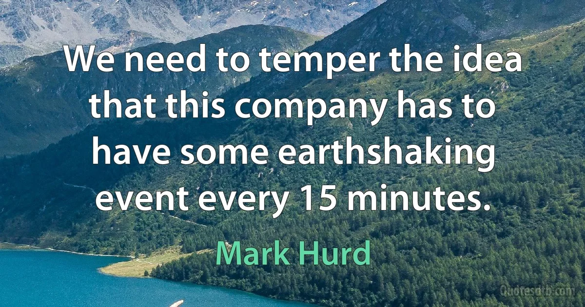 We need to temper the idea that this company has to have some earthshaking event every 15 minutes. (Mark Hurd)