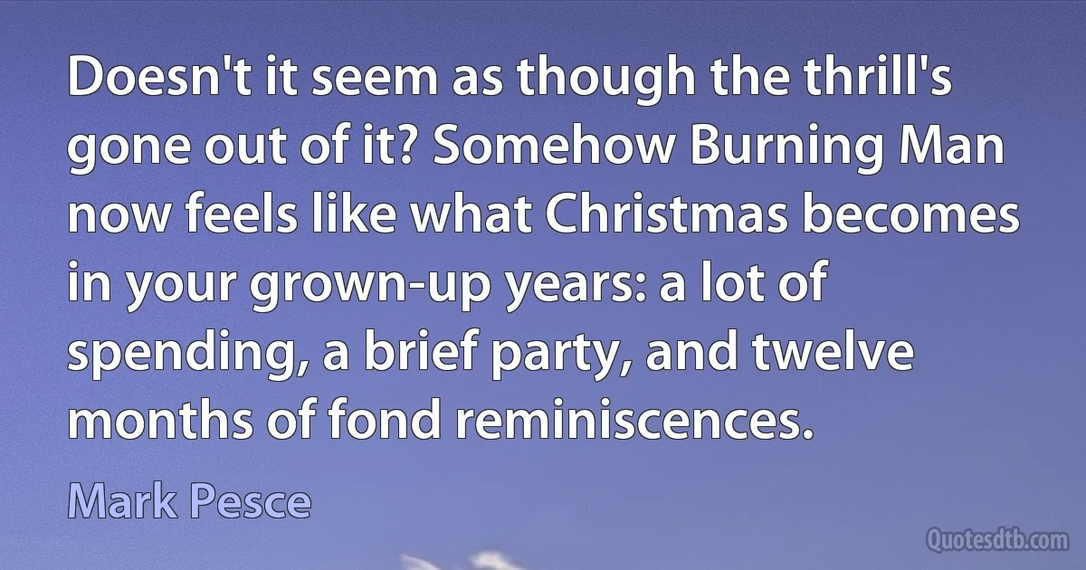 Doesn't it seem as though the thrill's gone out of it? Somehow Burning Man now feels like what Christmas becomes in your grown-up years: a lot of spending, a brief party, and twelve months of fond reminiscences. (Mark Pesce)