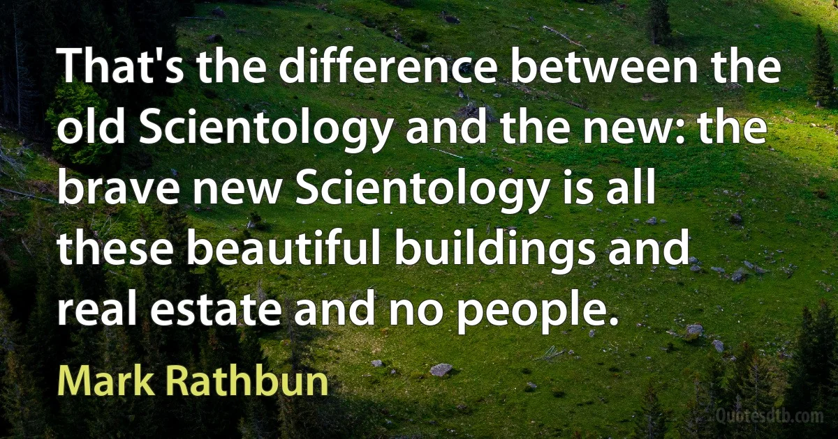 That's the difference between the old Scientology and the new: the brave new Scientology is all these beautiful buildings and real estate and no people. (Mark Rathbun)