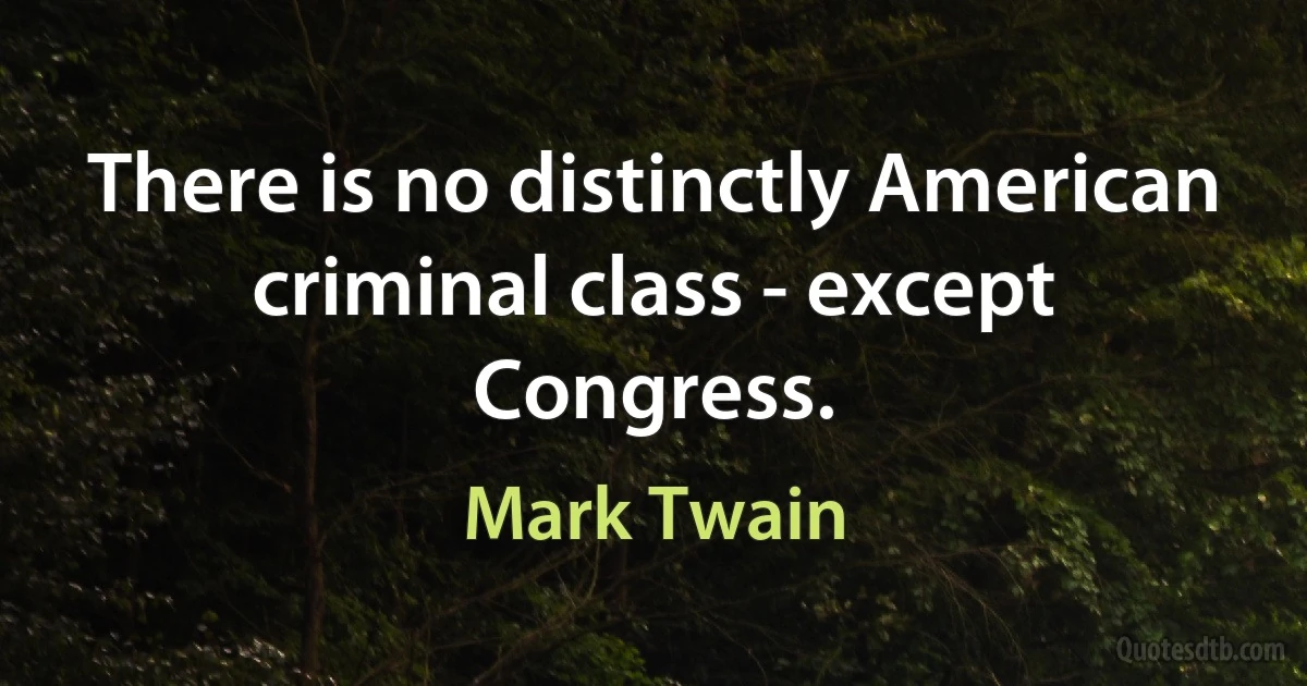 There is no distinctly American criminal class - except Congress. (Mark Twain)