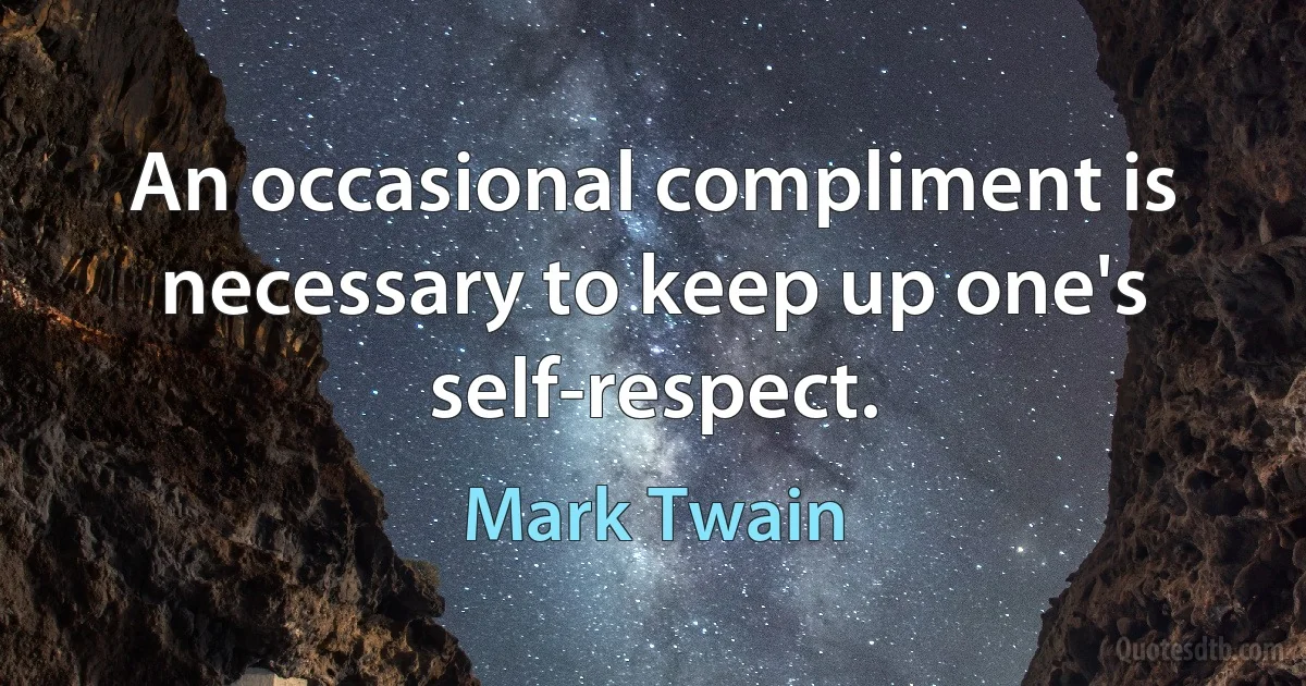 An occasional compliment is necessary to keep up one's self-respect. (Mark Twain)