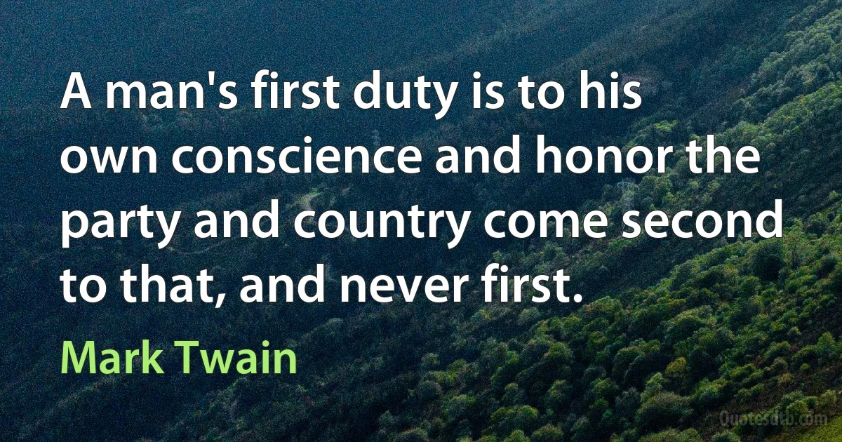 A man's first duty is to his own conscience and honor the party and country come second to that, and never first. (Mark Twain)