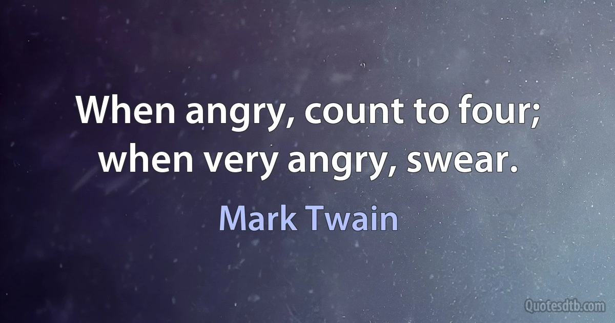 When angry, count to four; when very angry, swear. (Mark Twain)