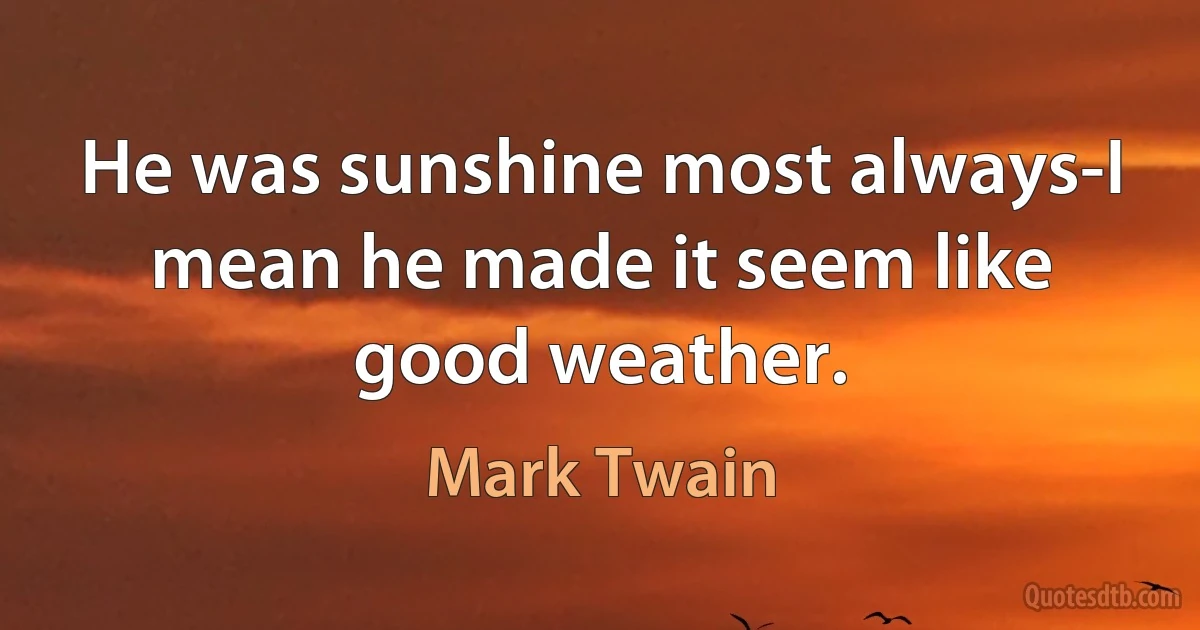 He was sunshine most always-I mean he made it seem like good weather. (Mark Twain)