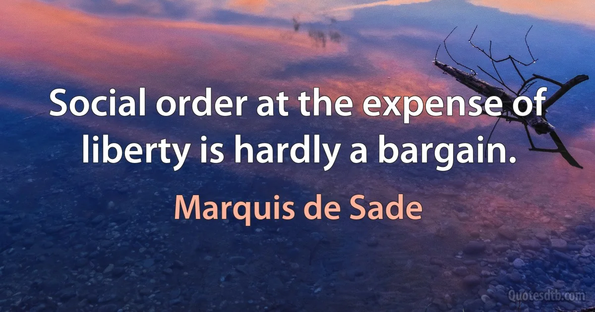 Social order at the expense of liberty is hardly a bargain. (Marquis de Sade)