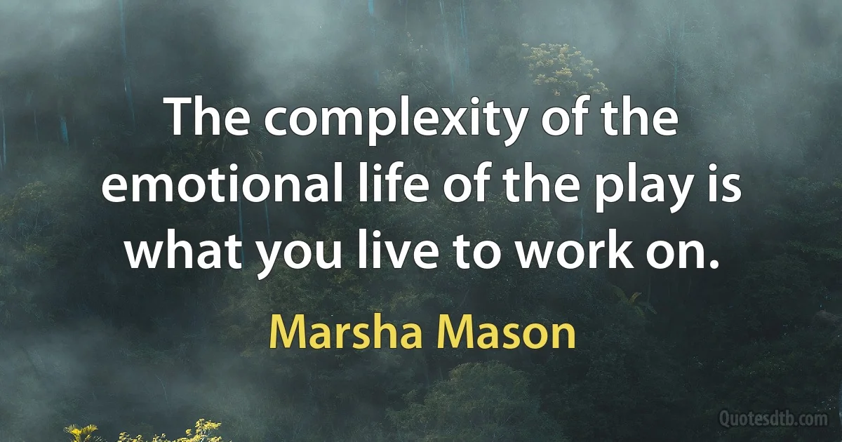 The complexity of the emotional life of the play is what you live to work on. (Marsha Mason)