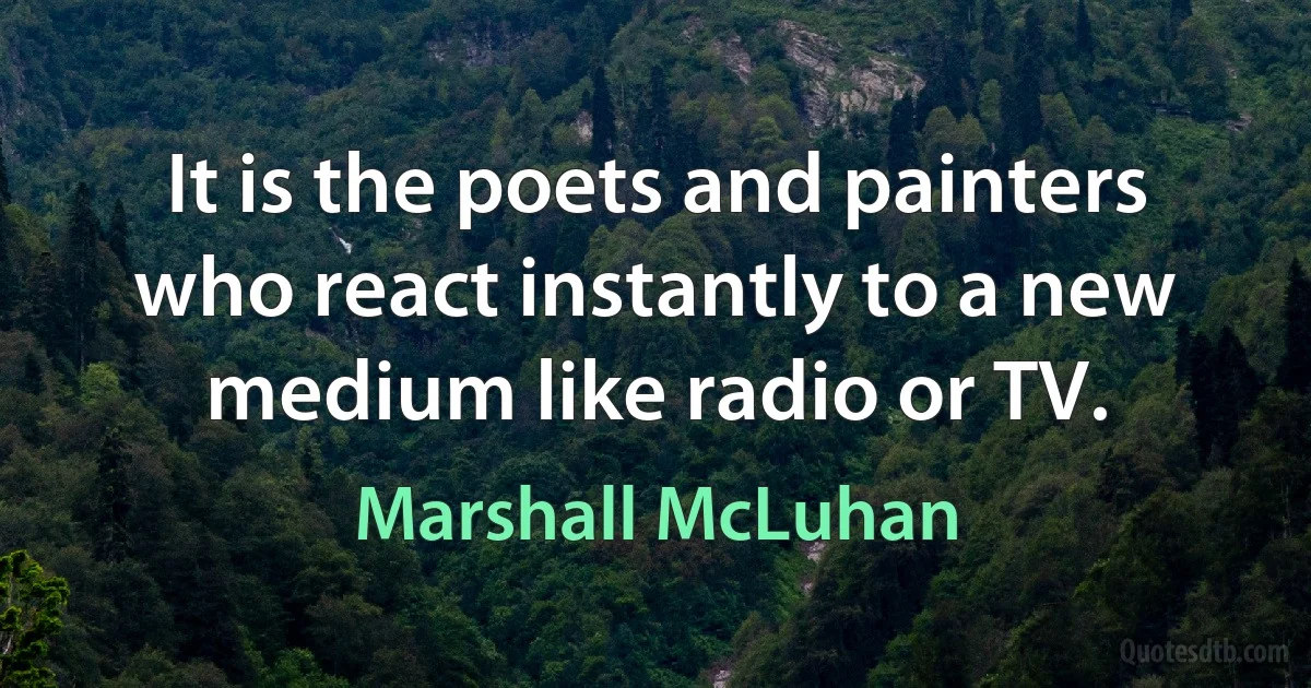 It is the poets and painters who react instantly to a new medium like radio or TV. (Marshall McLuhan)