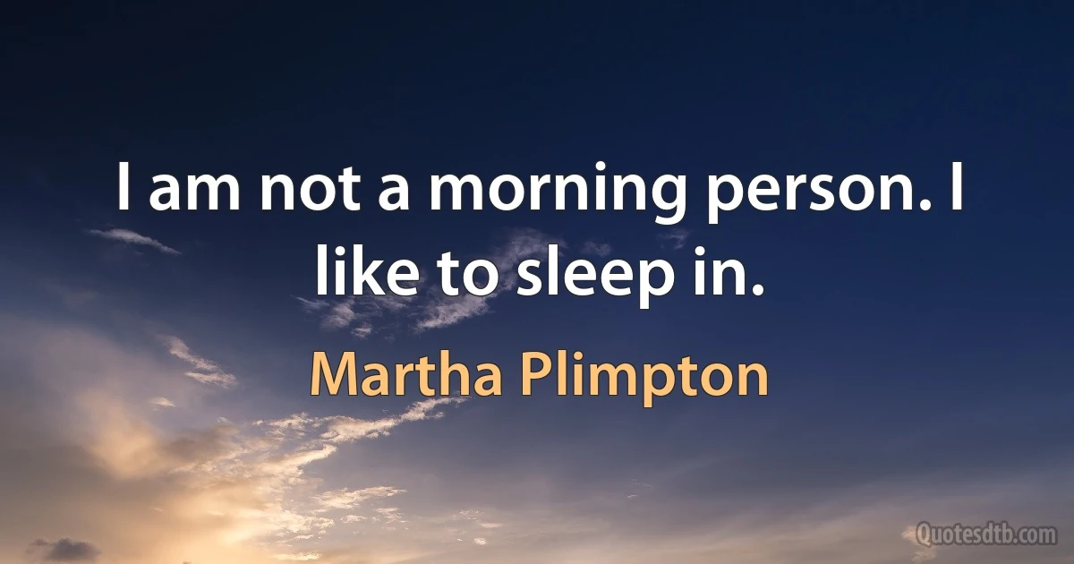 I am not a morning person. I like to sleep in. (Martha Plimpton)