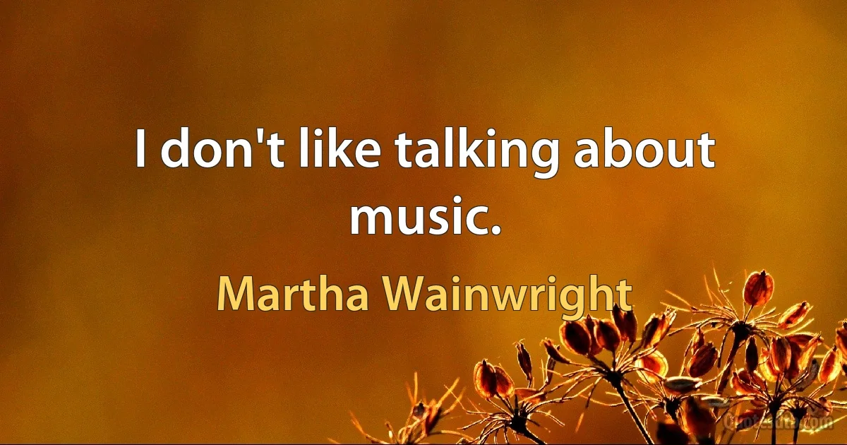 I don't like talking about music. (Martha Wainwright)