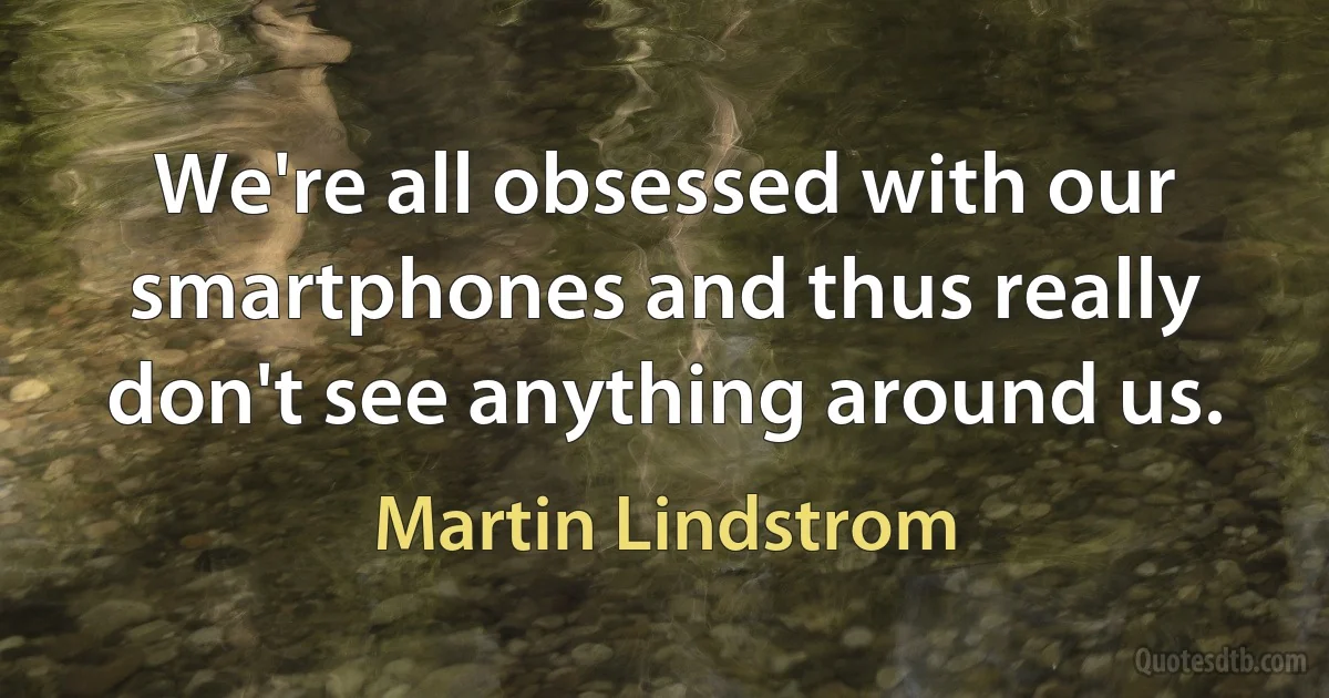 We're all obsessed with our smartphones and thus really don't see anything around us. (Martin Lindstrom)