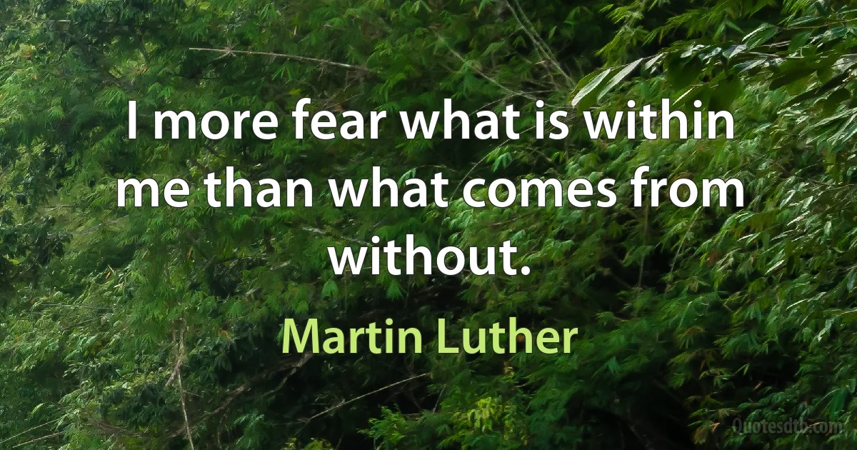 I more fear what is within me than what comes from without. (Martin Luther)