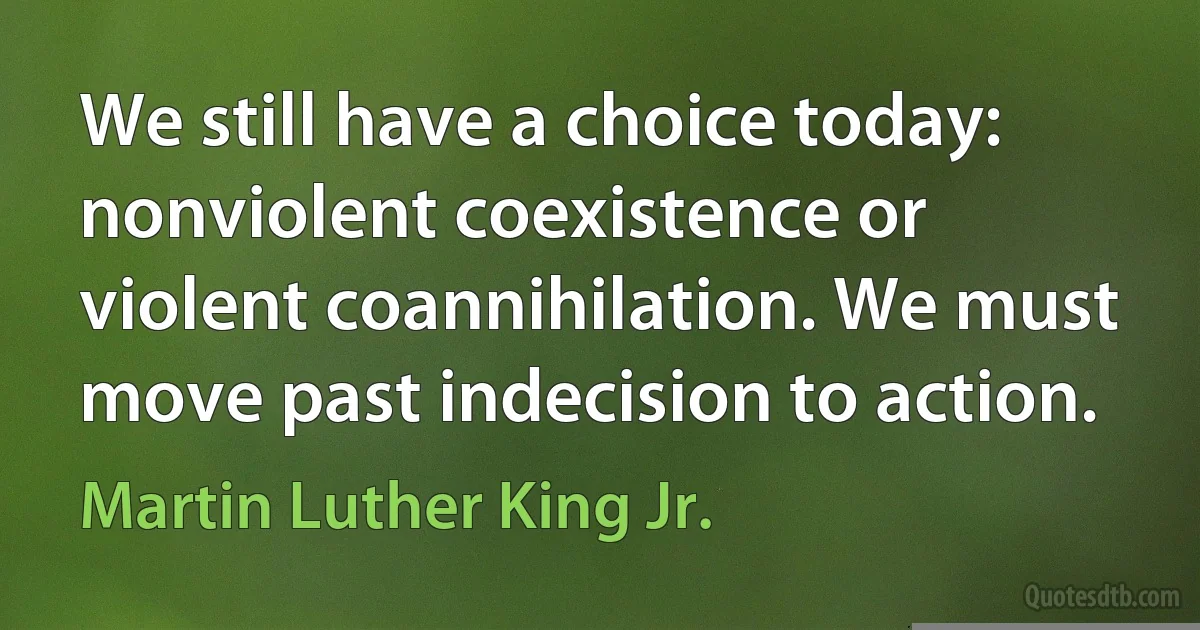 We still have a choice today: nonviolent coexistence or violent coannihilation. We must move past indecision to action. (Martin Luther King Jr.)