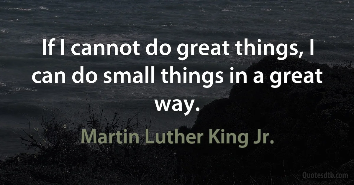 If I cannot do great things, I can do small things in a great way. (Martin Luther King Jr.)