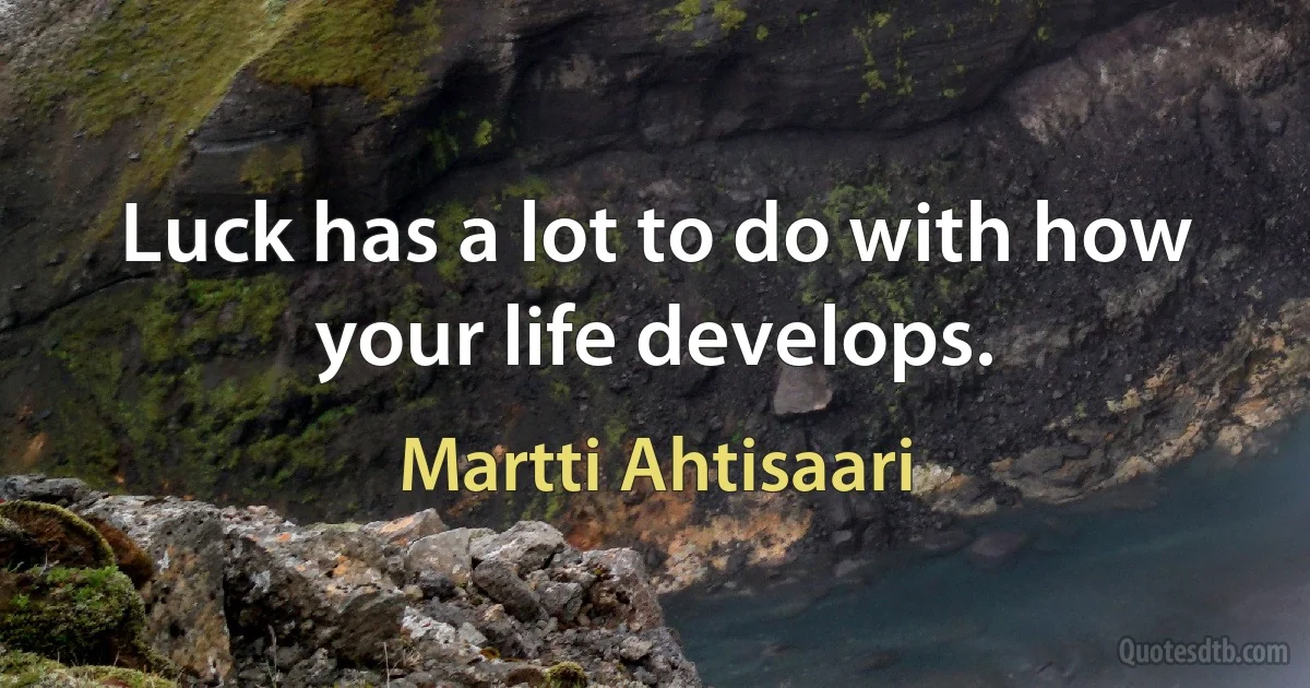 Luck has a lot to do with how your life develops. (Martti Ahtisaari)