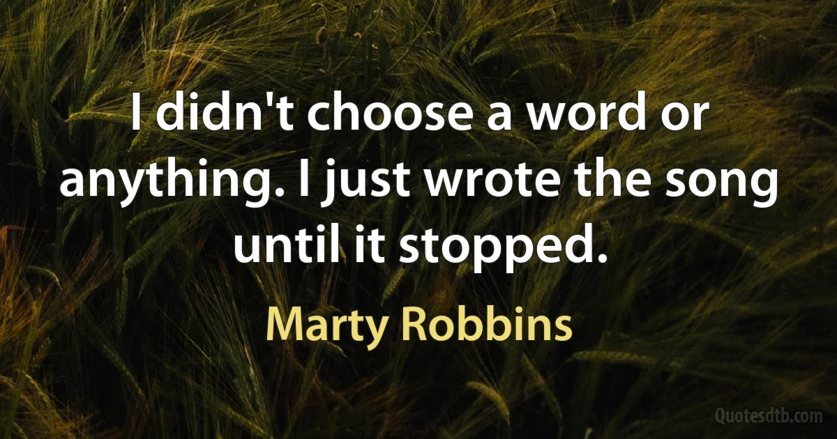 I didn't choose a word or anything. I just wrote the song until it stopped. (Marty Robbins)