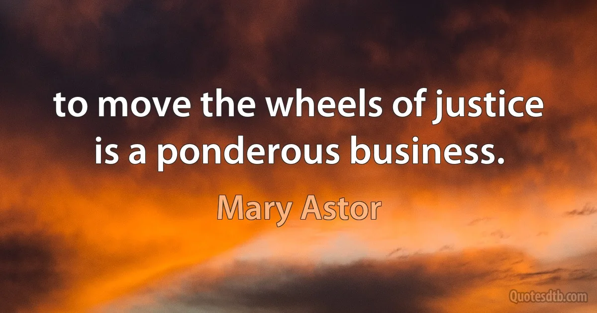 to move the wheels of justice is a ponderous business. (Mary Astor)