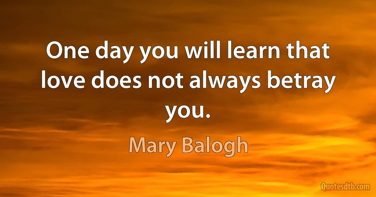 One day you will learn that love does not always betray you. (Mary Balogh)