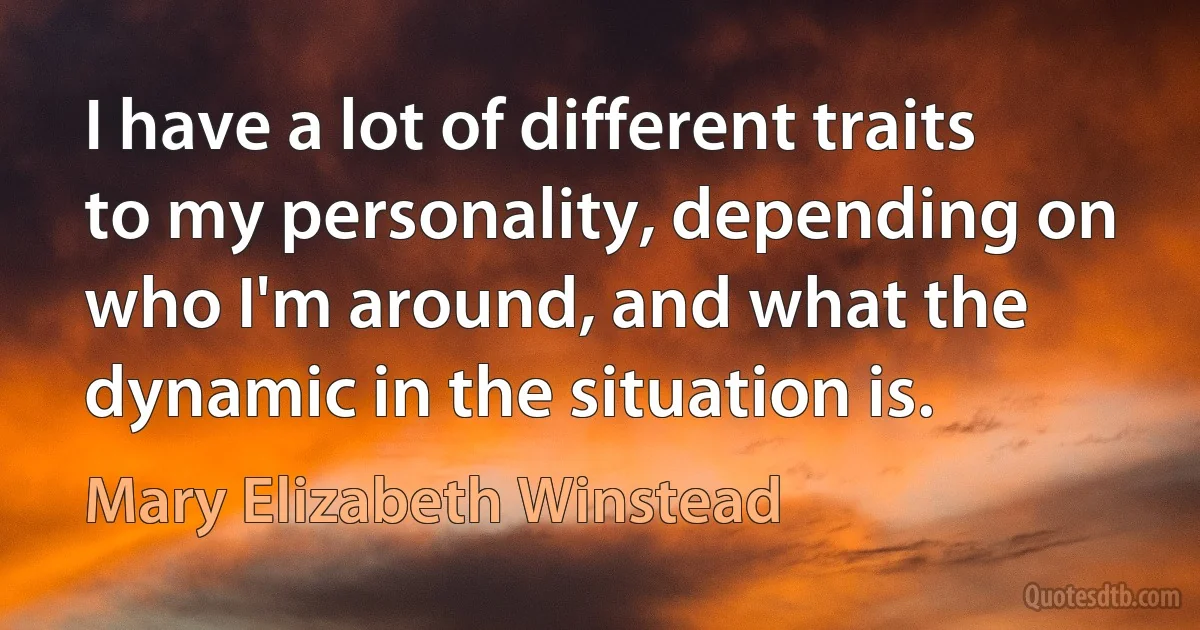 I have a lot of different traits to my personality, depending on who I'm around, and what the dynamic in the situation is. (Mary Elizabeth Winstead)