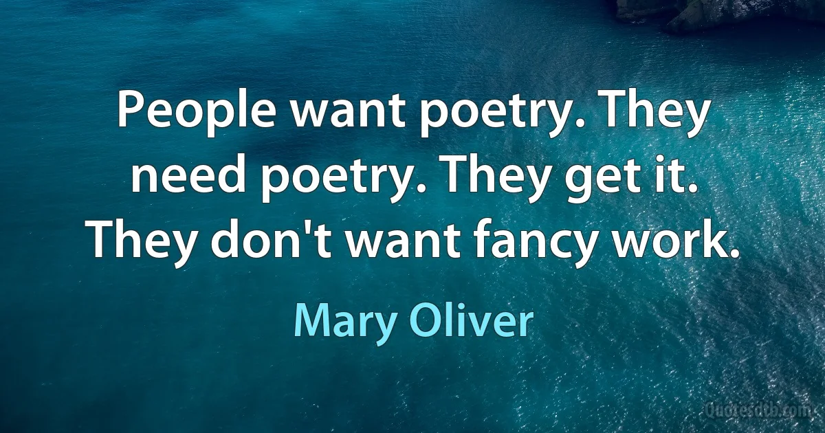 People want poetry. They need poetry. They get it. They don't want fancy work. (Mary Oliver)