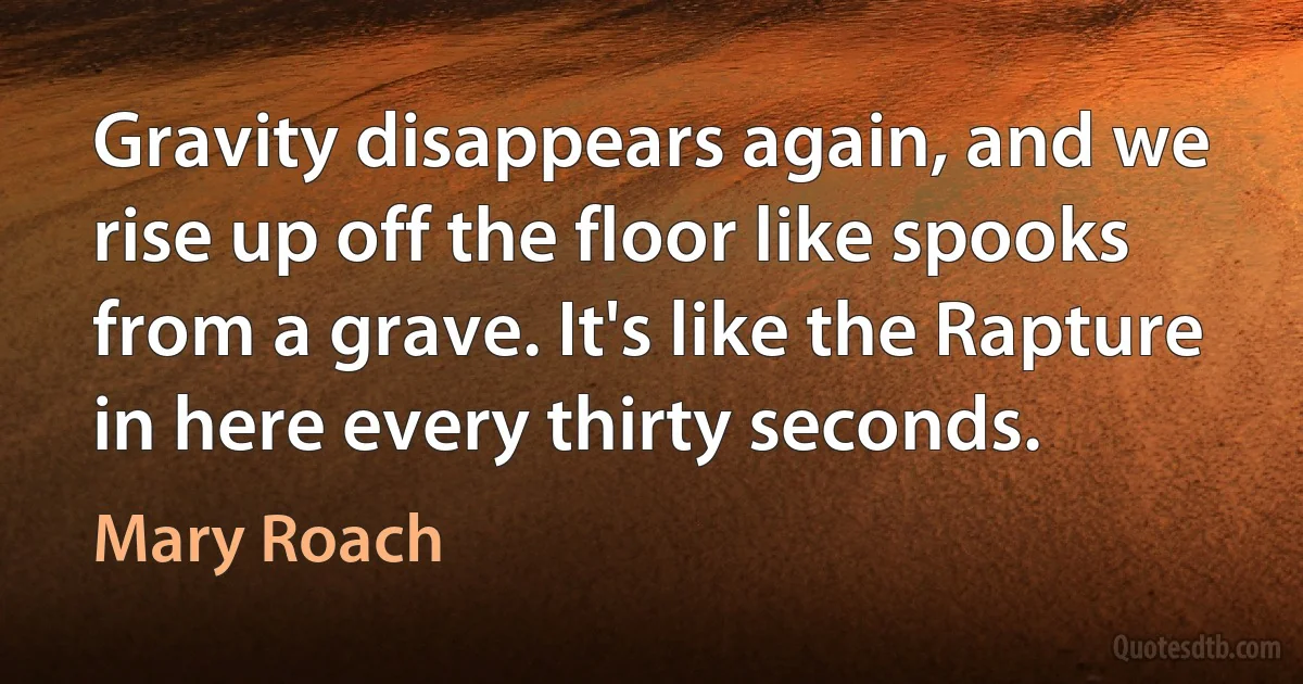 Gravity disappears again, and we rise up off the floor like spooks from a grave. It's like the Rapture in here every thirty seconds. (Mary Roach)