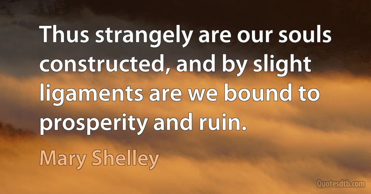 Thus strangely are our souls constructed, and by slight ligaments are we bound to prosperity and ruin. (Mary Shelley)