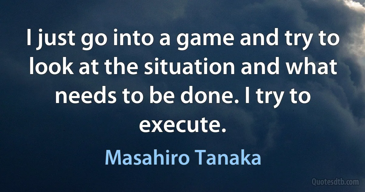 I just go into a game and try to look at the situation and what needs to be done. I try to execute. (Masahiro Tanaka)